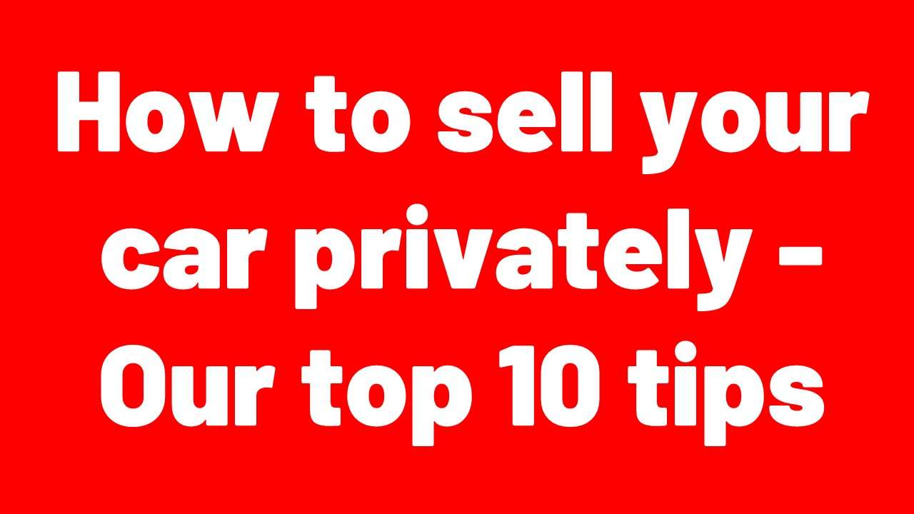 How to sell your car privately - Our top 10 tips